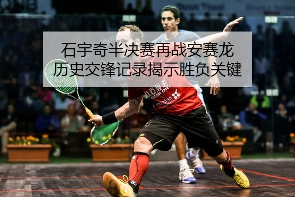 石宇奇半决赛再战安赛龙 历史交锋记录揭示胜负关键